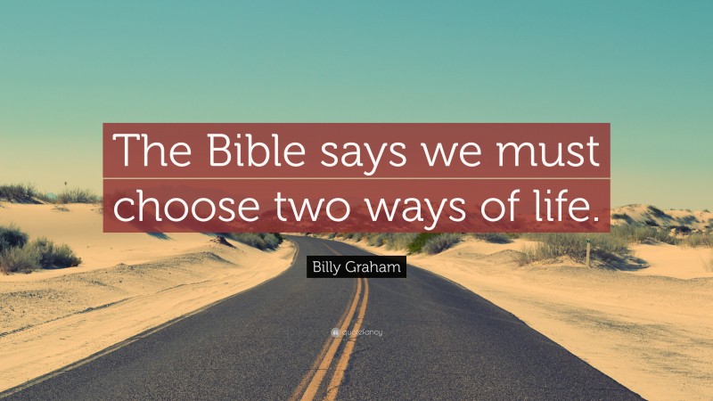 Billy Graham Quote: “The Bible says we must choose two ways of life.”