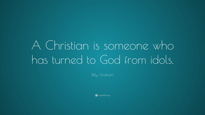 Billy Graham Quote: “A Christian is someone who has turned to God from idols.”