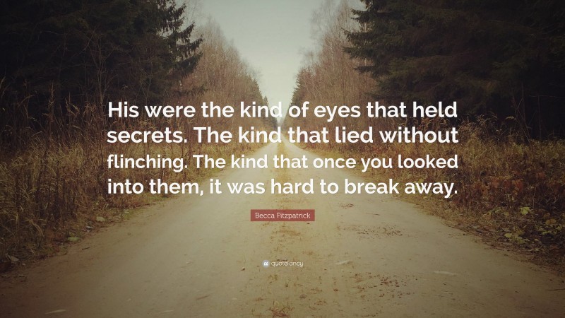 Becca Fitzpatrick Quote: “His were the kind of eyes that held secrets. The kind that lied without flinching. The kind that once you looked into them, it was hard to break away.”