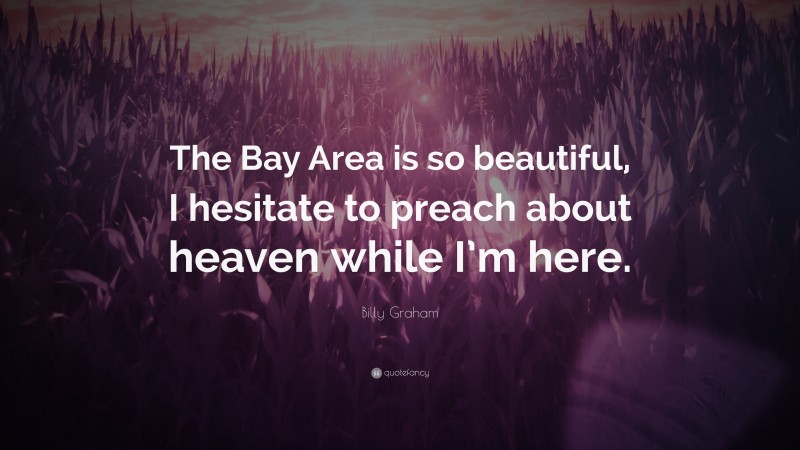 Billy Graham Quote: “The Bay Area is so beautiful, I hesitate to preach about heaven while I’m here.”