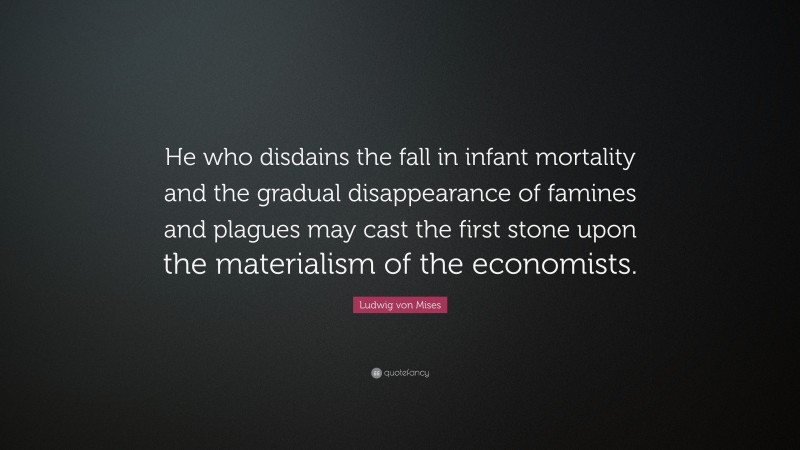 Ludwig von Mises Quote: “He who disdains the fall in infant mortality and the gradual disappearance of famines and plagues may cast the first stone upon the materialism of the economists.”