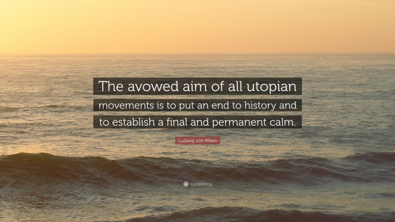 Ludwig von Mises Quote: “The avowed aim of all utopian movements is to put an end to history and to establish a final and permanent calm.”