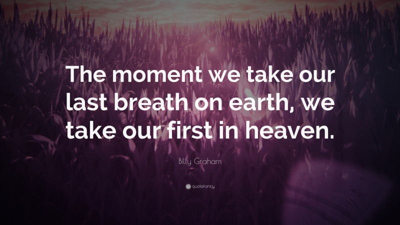 Billy Graham Quote: “The moment we take our last breath on earth, we take our first in heaven.”
