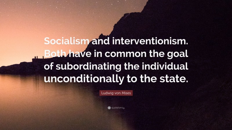 Ludwig von Mises Quote: “Socialism and interventionism. Both have in common the goal of subordinating the individual unconditionally to the state.”