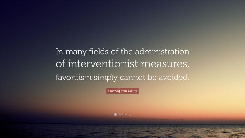 Ludwig von Mises Quote: “In many fields of the administration of interventionist measures, favoritism simply cannot be avoided.”