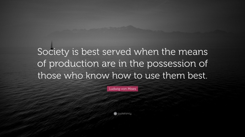 Ludwig von Mises Quote: “Society is best served when the means of production are in the possession of those who know how to use them best.”