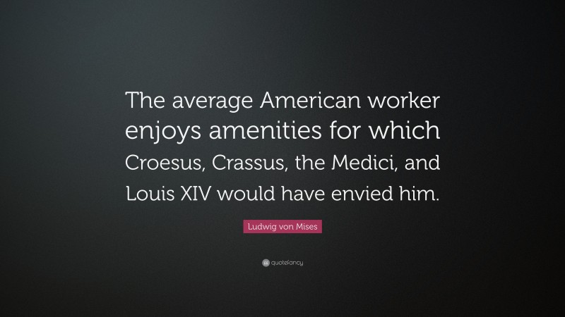 Ludwig von Mises Quote: “The average American worker enjoys amenities for which Croesus, Crassus, the Medici, and Louis XIV would have envied him.”