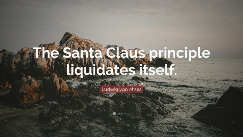 Ludwig von Mises Quote: “The Santa Claus principle liquidates itself.”