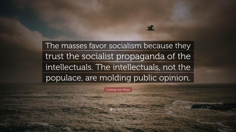 Ludwig von Mises Quote: “The masses favor socialism because they trust the socialist propaganda of the intellectuals. The intellectuals, not the populace, are molding public opinion.”