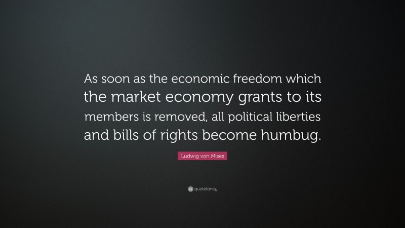 Ludwig von Mises Quote: “As soon as the economic freedom which the market economy grants to its members is removed, all political liberties and bills of rights become humbug.”