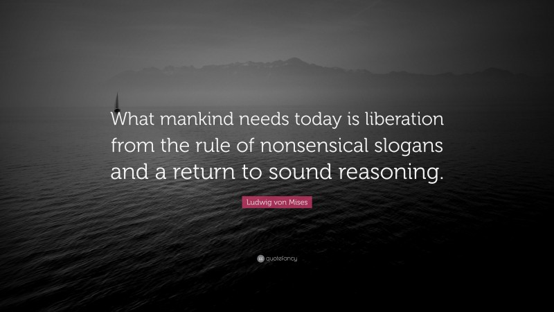 Ludwig von Mises Quote: “What mankind needs today is liberation from the rule of nonsensical slogans and a return to sound reasoning.”