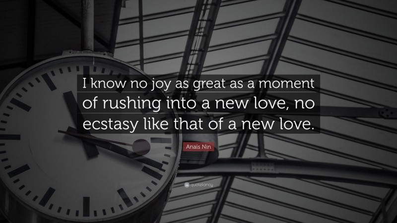 Anaïs Nin Quote: “I know no joy as great as a moment of rushing into a new love, no ecstasy like that of a new love.”
