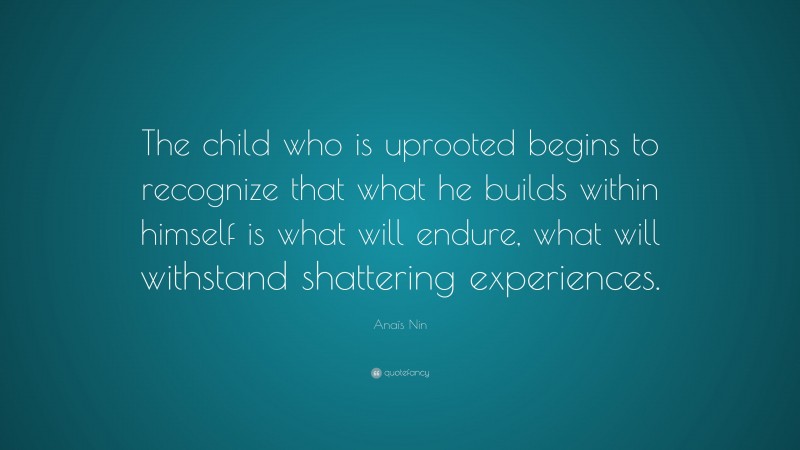 Anaïs Nin Quote: “The child who is uprooted begins to recognize that what he builds within himself is what will endure, what will withstand shattering experiences.”