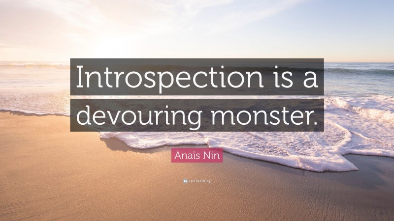 Anaïs Nin Quote: “Introspection is a devouring monster.”