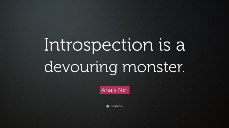 Anaïs Nin Quote: “Introspection is a devouring monster.”