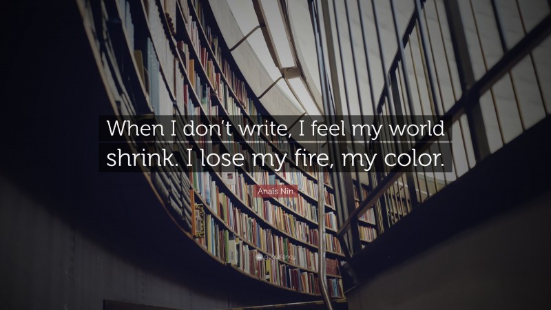 Anaïs Nin Quote: “When I don’t write, I feel my world shrink. I lose my fire, my color.”
