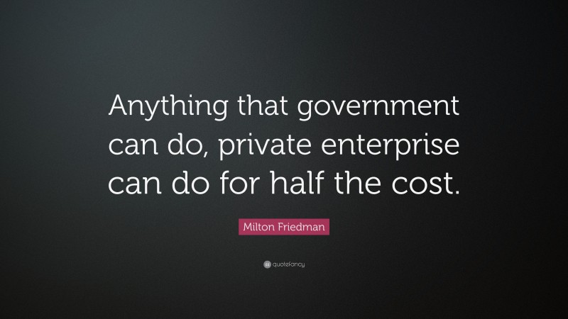 Milton Friedman Quote: “Anything that government can do, private enterprise can do for half the cost.”