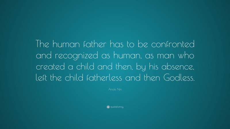 Anaïs Nin Quote: “The human father has to be confronted and recognized as human, as man who created a child and then, by his absence, left the child fatherless and then Godless.”