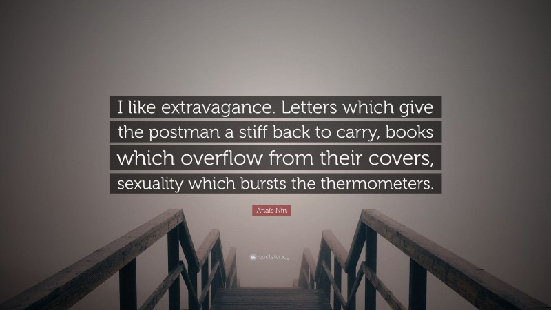 Anaïs Nin Quote: “I like extravagance. Letters which give the postman a stiff back to carry, books which overflow from their covers, sexuality which bursts the thermometers.”
