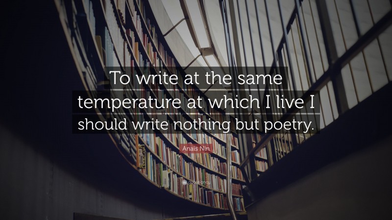 Anaïs Nin Quote: “To write at the same temperature at which I live I should write nothing but poetry.”
