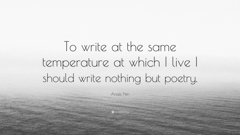 Anaïs Nin Quote: “To write at the same temperature at which I live I should write nothing but poetry.”