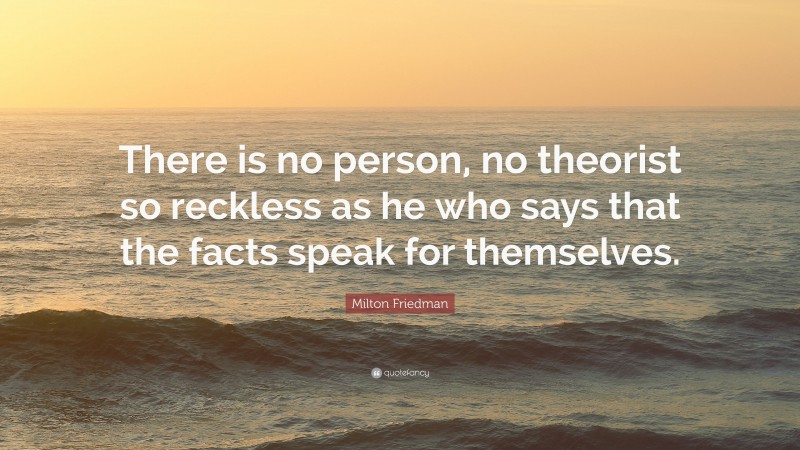 Milton Friedman Quote: “There is no person, no theorist so reckless as he who says that the facts speak for themselves.”