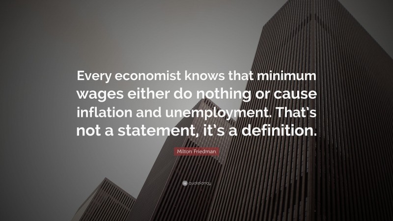 Milton Friedman Quote: “Every economist knows that minimum wages either do nothing or cause inflation and unemployment. That’s not a statement, it’s a definition.”