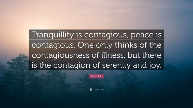 Anaïs Nin Quote: “Tranquillity is contagious, peace is contagious. One only thinks of the contagiousness of illness, but there is the contagion of serenity and joy.”