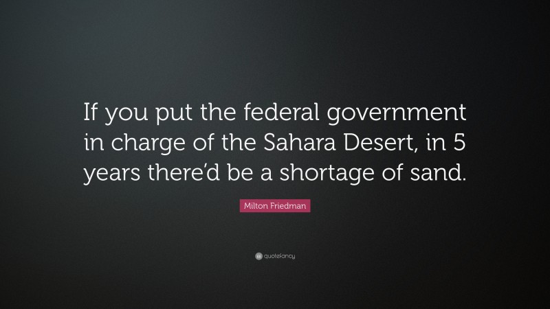 Milton Friedman Quote: “If you put the federal government in charge of the Sahara Desert, in 5 years there’d be a shortage of sand.”