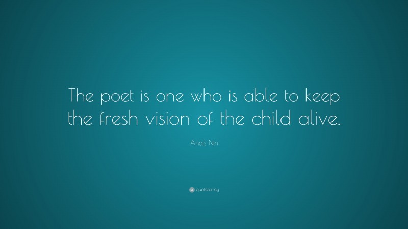 Anaïs Nin Quote: “The poet is one who is able to keep the fresh vision of the child alive.”