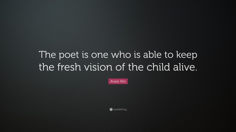 Anaïs Nin Quote: “The poet is one who is able to keep the fresh vision of the child alive.”