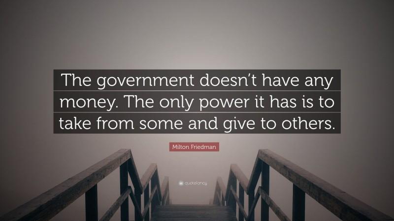 Milton Friedman Quote: “The government doesn’t have any money. The only power it has is to take from some and give to others.”