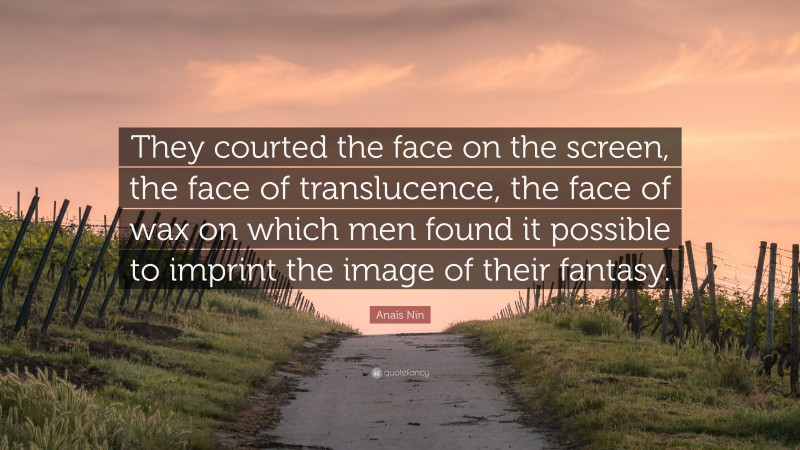 Anaïs Nin Quote: “They courted the face on the screen, the face of translucence, the face of wax on which men found it possible to imprint the image of their fantasy.”