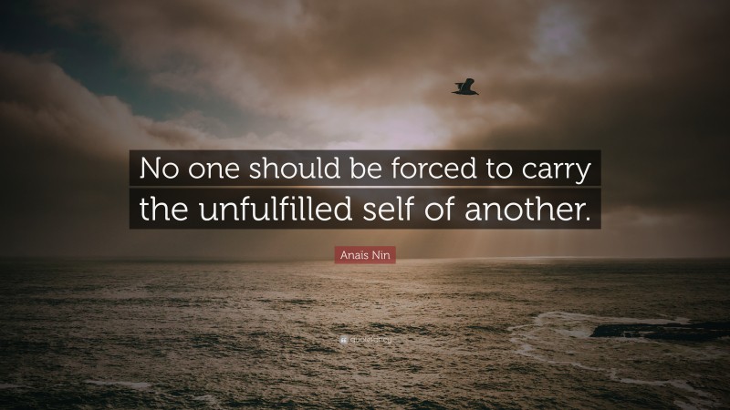 Anaïs Nin Quote: “No one should be forced to carry the unfulfilled self of another.”