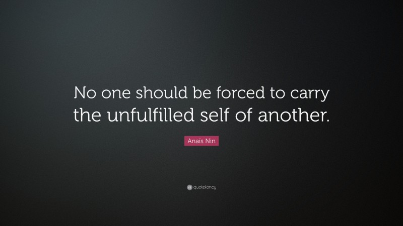 Anaïs Nin Quote: “No one should be forced to carry the unfulfilled self of another.”