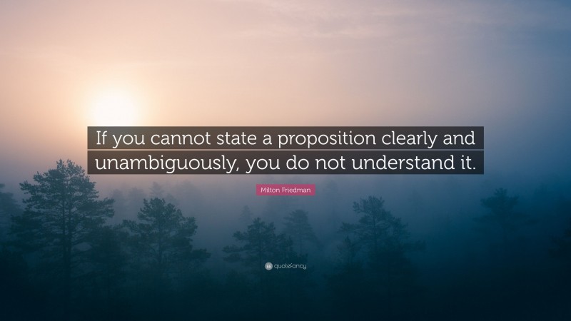 Milton Friedman Quote: “If you cannot state a proposition clearly and unambiguously, you do not understand it.”
