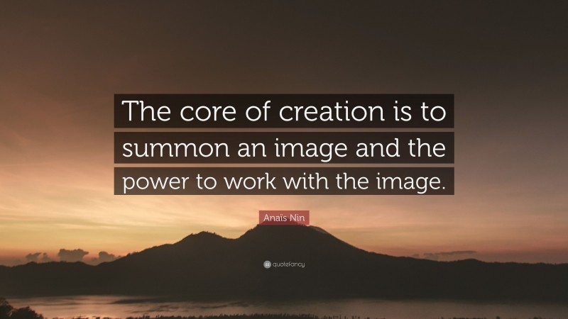 Anaïs Nin Quote: “The core of creation is to summon an image and the power to work with the image.”