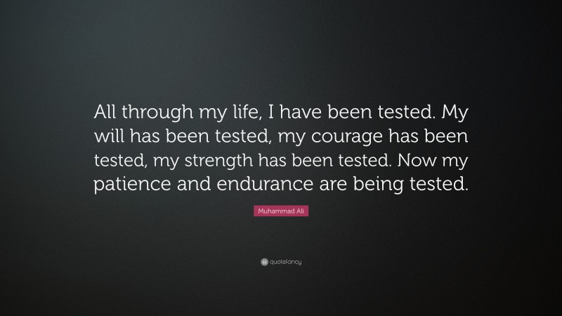 Muhammad Ali Quote: “All through my life, I have been tested. My will has been tested, my courage has been tested, my strength has been tested. Now my patience and endurance are being tested.”