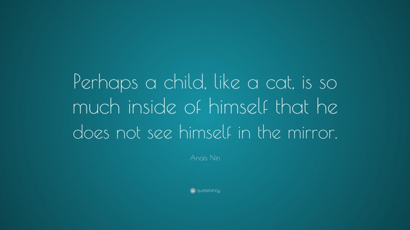 Anaïs Nin Quote: “Perhaps a child, like a cat, is so much inside of himself that he does not see himself in the mirror.”