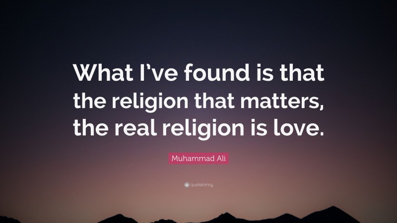 Muhammad Ali Quote: “What I’ve found is that the religion that matters, the real religion is love.”