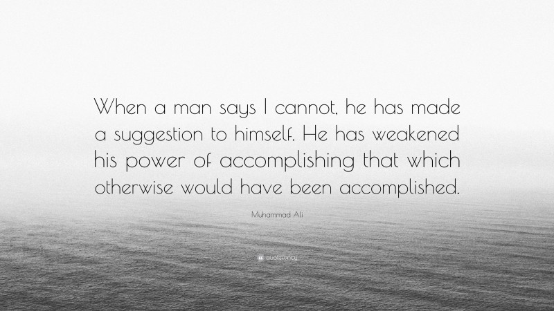Muhammad Ali Quote: “When a man says I cannot, he has made a suggestion to himself. He has weakened his power of accomplishing that which otherwise would have been accomplished.”