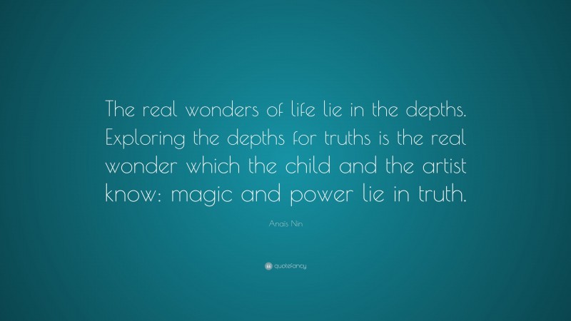 Anaïs Nin Quote: “The real wonders of life lie in the depths. Exploring the depths for truths is the real wonder which the child and the artist know: magic and power lie in truth.”