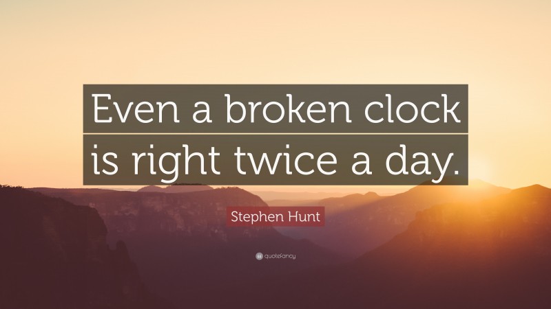 Stephen Hunt Quote: “Even a broken clock is right twice a day.”