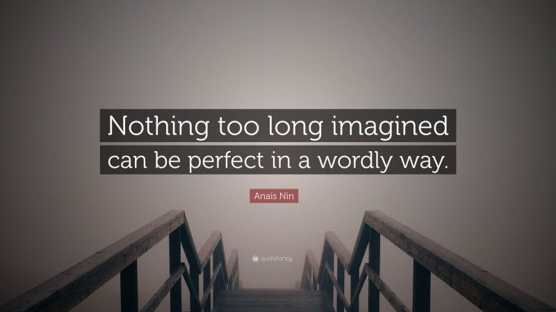 Anaïs Nin Quote: “Nothing too long imagined can be perfect in a wordly way.”