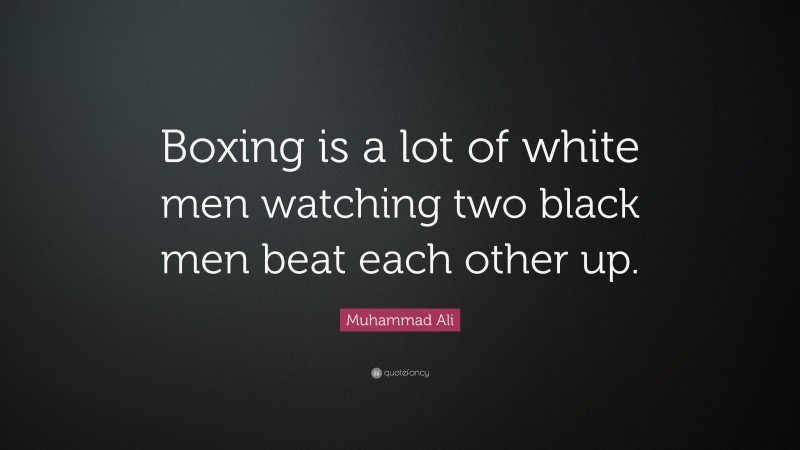 Muhammad Ali Quote: “Boxing is a lot of white men watching two black men beat each other up.”