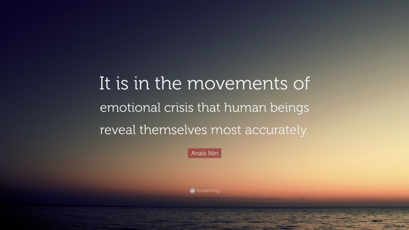Anaïs Nin Quote: “It is in the movements of emotional crisis that human beings reveal themselves most accurately.”