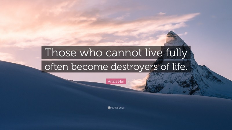 Anaïs Nin Quote: “Those who cannot live fully often become destroyers of life.”