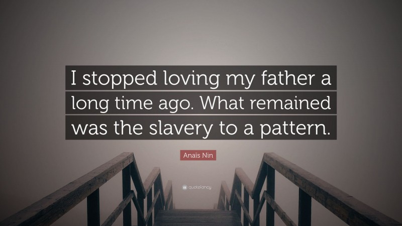 Anaïs Nin Quote: “I stopped loving my father a long time ago. What remained was the slavery to a pattern.”