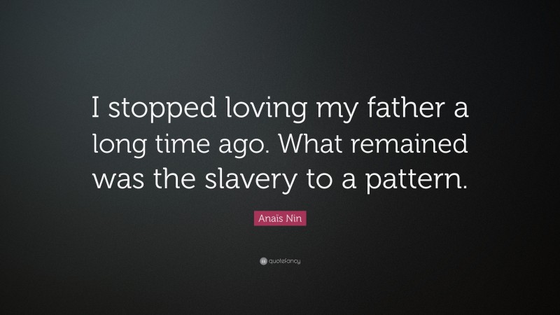 Anaïs Nin Quote: “I stopped loving my father a long time ago. What remained was the slavery to a pattern.”