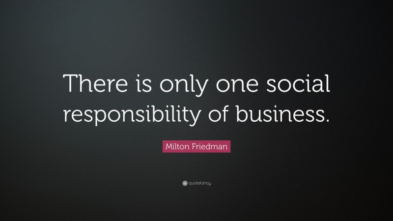 Milton Friedman Quote: “There is only one social responsibility of business.”